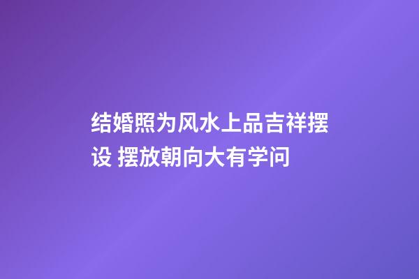 结婚照为风水上品吉祥摆设 摆放朝向大有学问